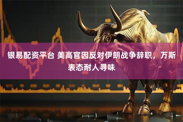 银易配资平台 美高官因反对伊朗战争辞职，万斯表态耐人寻味