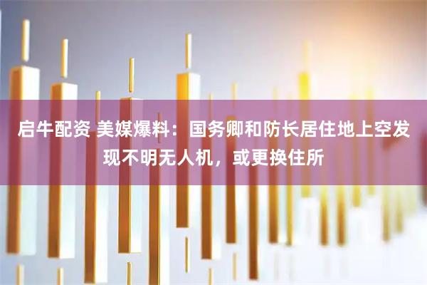 启牛配资 美媒爆料：国务卿和防长居住地上空发现不明无人机，或更换住所