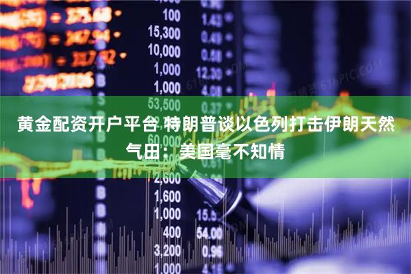 黄金配资开户平台 特朗普谈以色列打击伊朗天然气田：美国毫不知情