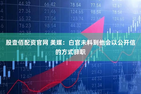 股壹佰配资官网 美媒：白宫未料到他会以公开信的方式辞职