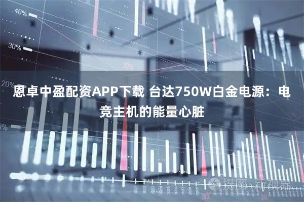 恩卓中盈配资APP下载 台达750W白金电源：电竞主机的能量心脏