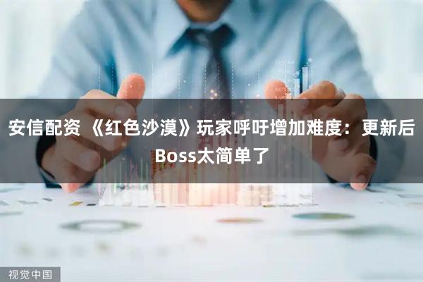 安信配资 《红色沙漠》玩家呼吁增加难度：更新后Boss太简单了