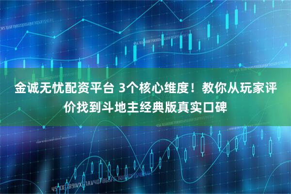 金诚无忧配资平台 3个核心维度！教你从玩家评价找到斗地主经典版真实口碑
