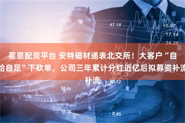 茗恩配资平台 安特磁材递表北交所！大客户“自给自足”下砍单，公司三年累计分红近亿后拟募资补流