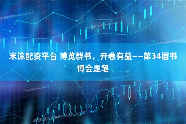 米涂配资平台 博览群书，开卷有益——第34届书博会走笔