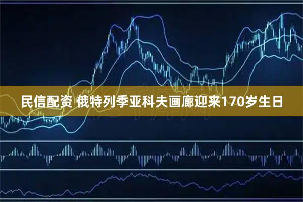 民信配资 俄特列季亚科夫画廊迎来170岁生日